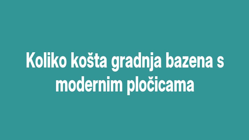 Koliko košta gradnja bazena s modernim pločicama